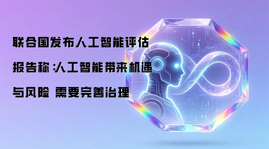 联合国发布人工智能评估报告称:人工智能带来机遇与风险 需要完善治理