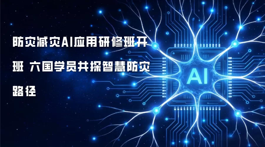 防灾减灾AI应用研修班开班 六国学员共探智慧防灾路径