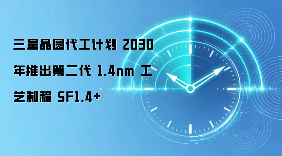 三星晶圆代工计划 2030 年推出第二代 1.4nm 工艺制程 SF1.4+