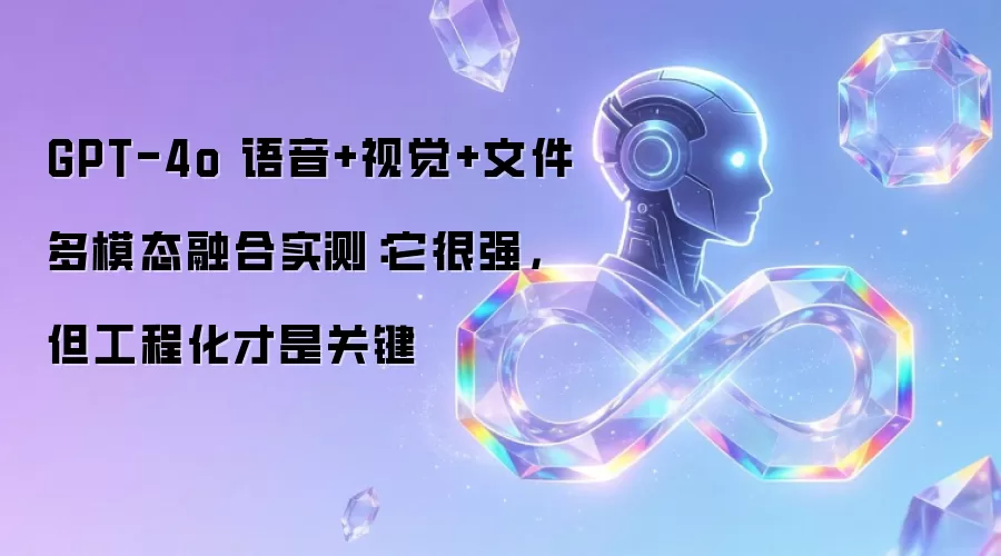 GPT-4o 语音+视觉+文件多模态融合实测:它很强,但工程化才是关键