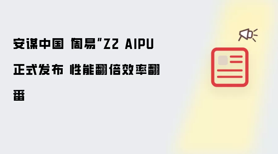 安谋中国“周易”Z2 AIPU正式发布 性能翻倍效率翻番