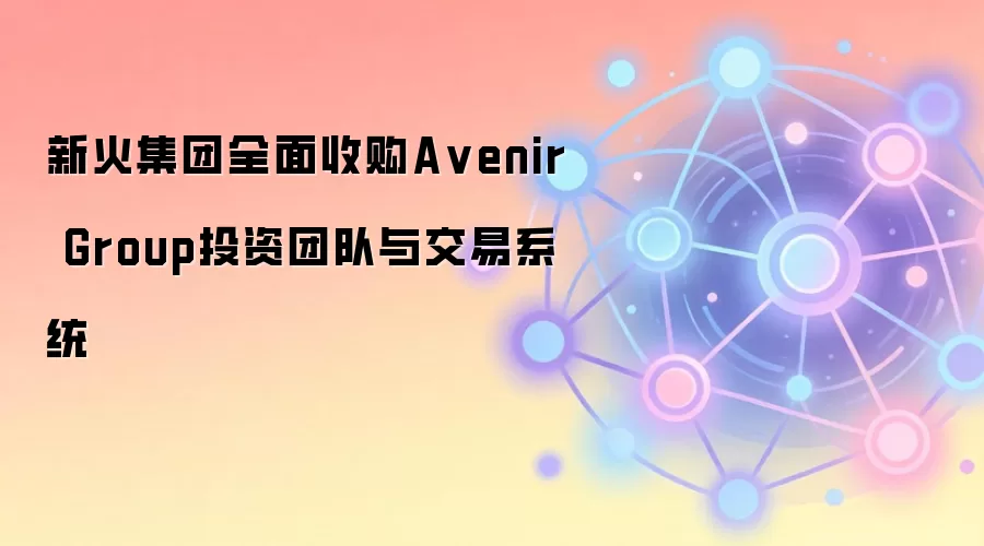新火集团全面收购A venir Group投资团队与交易系统