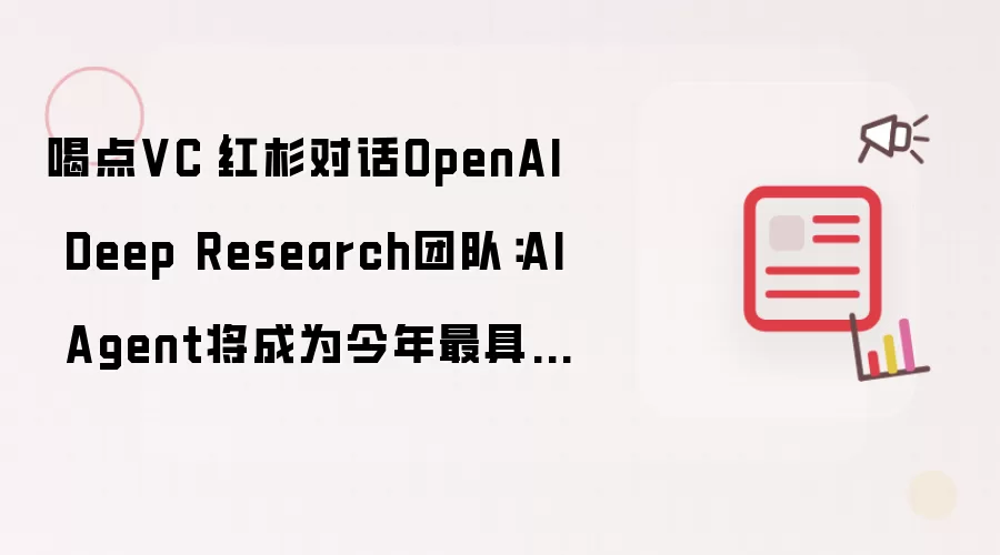 喝点VC｜红杉对话OpenAI Deep Research团队：AI Agent将成为今年最具突破性技术，强化学习重新回归主流