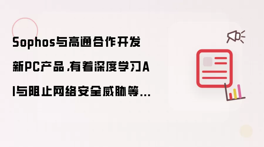 Sophos与高通合作开发新PC产品,有着深度学习AI与阻止网络安全威胁等功能