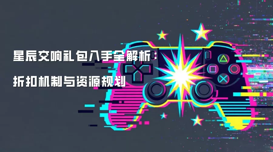 星辰交响礼包入手全解析:折扣机制与资源规划