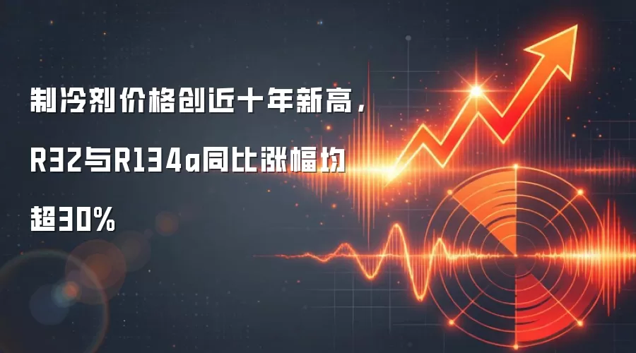 制冷剂价格创近十年新高,R32与R134a同比涨幅均超30%