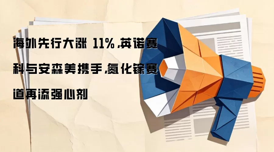 海外先行大涨 11%,英诺赛科与安森美携手,氮化镓赛道再添强心剂