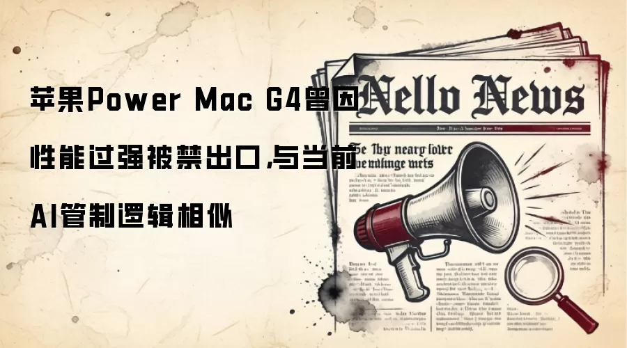 苹果Power Mac G4曾因性能过强被禁出口,与当前AI管制逻辑相似