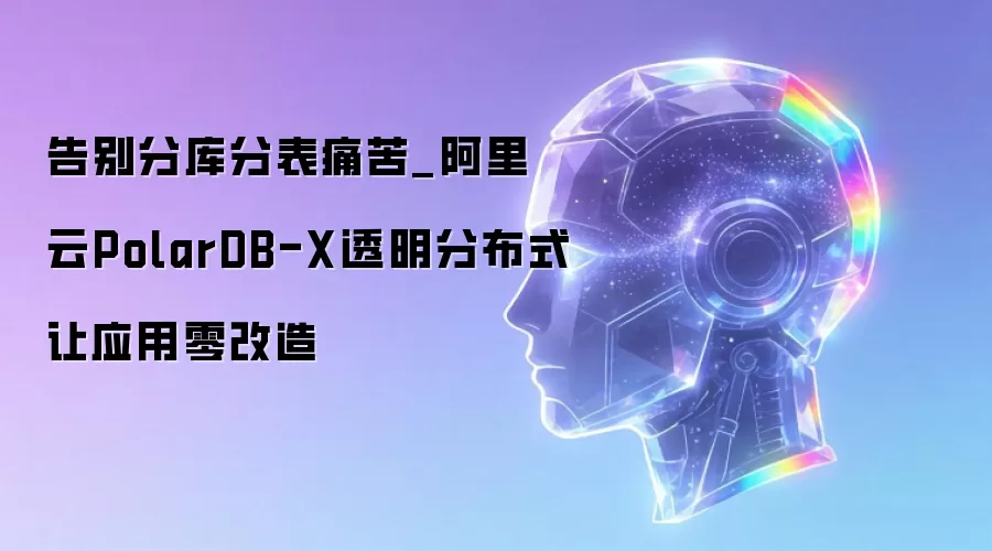 告别分库分表痛苦_阿里云PolarDB-X透明分布式让应用零改造