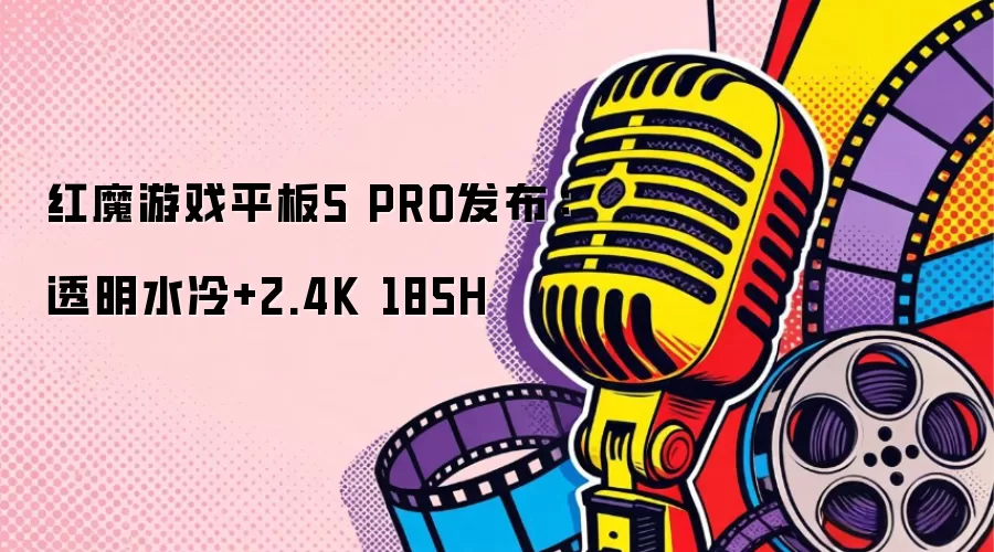 红魔游戏平板5 PRO发布:透明水冷+2.4K 185H