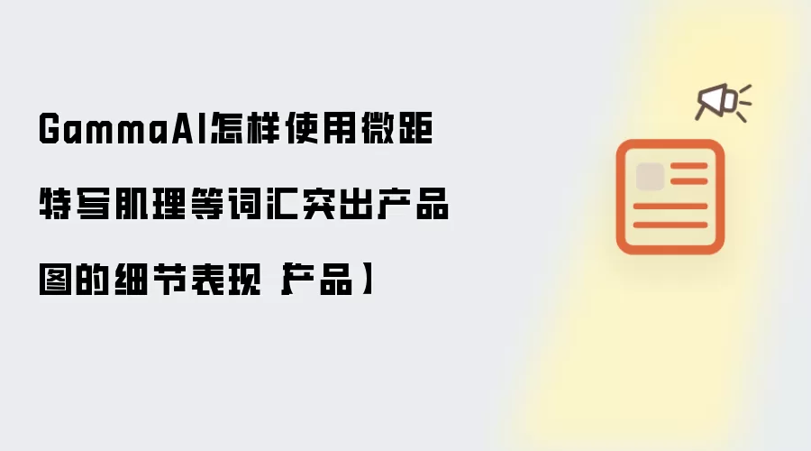 GammaAI怎样使用微距特写肌理等词汇突出产品图的细节表现【产品】