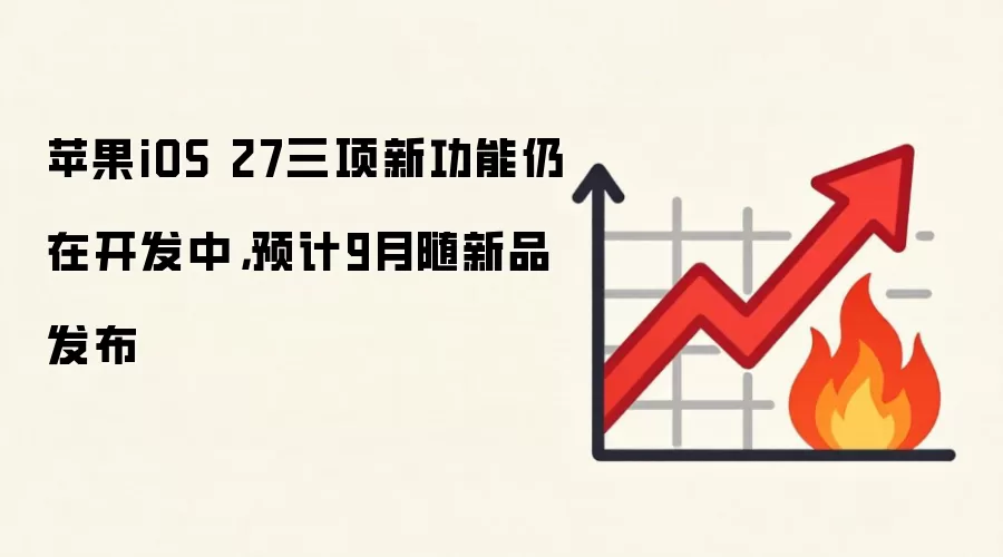 苹果iOS 27三项新功能仍在开发中,预计9月随新品发布
