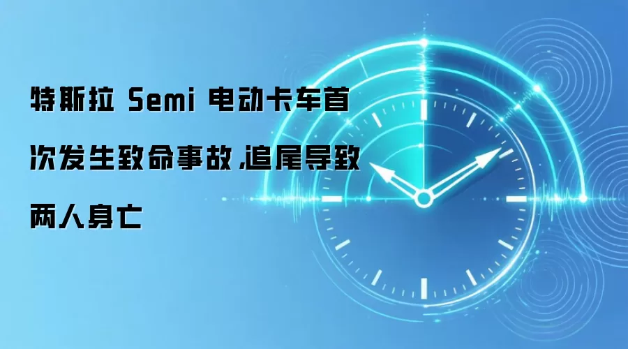 特斯拉 Semi 电动卡车首次发生致命事故,追尾导致两人身亡