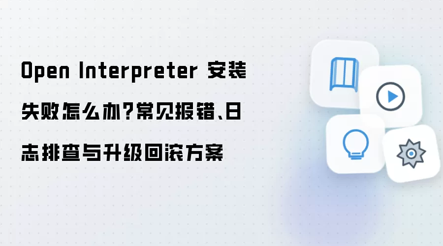 Open Interpreter 安装失败怎么办?常见报错、日志排查与升级回滚方案