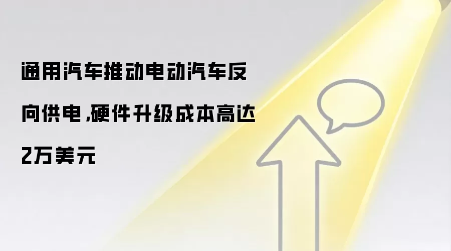通用汽车推动电动汽车反向供电,硬件升级成本高达2万美元
