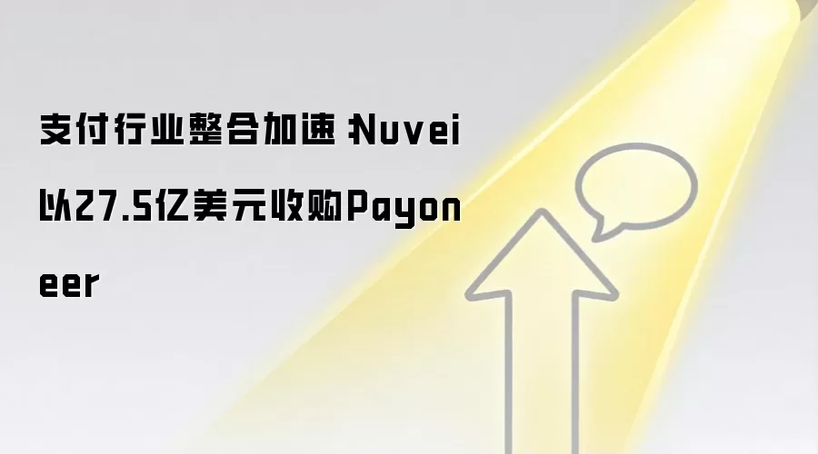 支付行业整合加速:Nuvei以27.5亿美元收购Payoneer