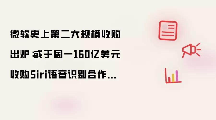 微软史上第二大规模收购出炉：或于周一160亿美元收购Siri语音识别合作伙伴Nuance
