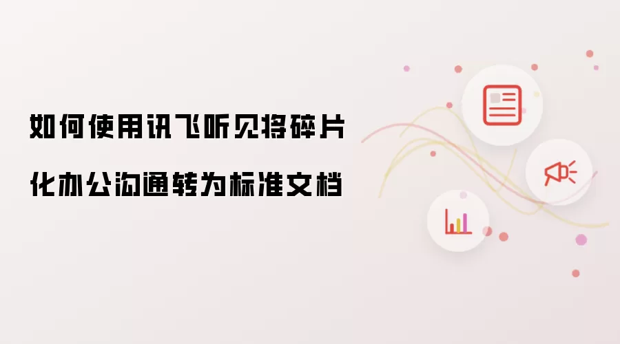 如何使用讯飞听见将碎片化办公沟通转为标准文档