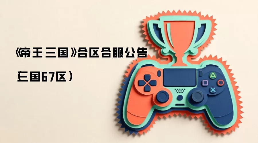 《帝王·三国》合区合服公告(三国67区)