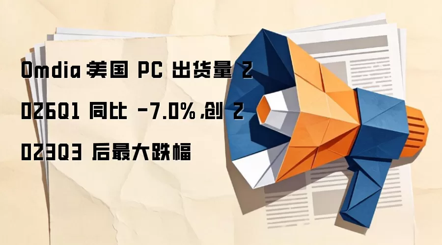 Omdia:美国 PC 出货量 2026Q1 同比 -7.0%,创 2023Q3 后最大跌幅