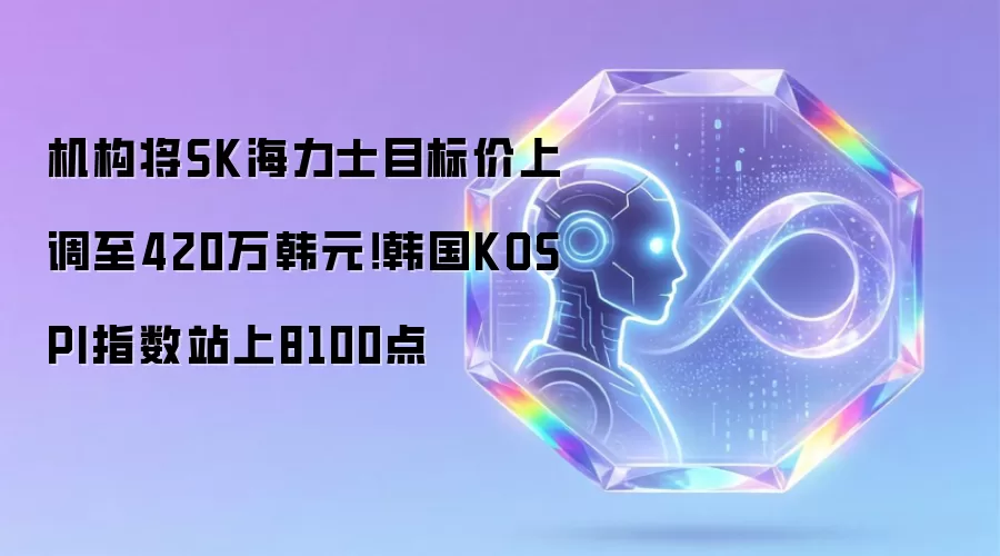 机构将SK海力士目标价上调至420万韩元!韩国KOSPI指数站上8100点