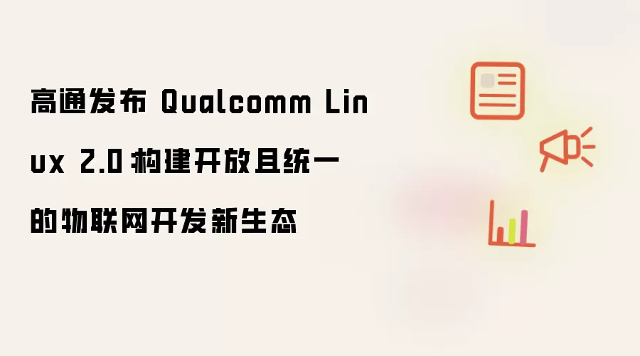 高通发布 Qualcomm Linux 2.0:构建开放且统一的物联网开发新生态