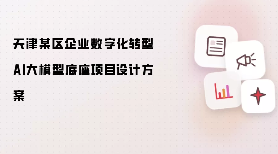 天津某区企业数字化转型AI大模型底座项目设计方案