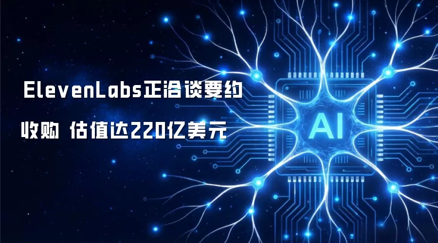 ElevenLabs正洽谈要约收购 估值达220亿美元