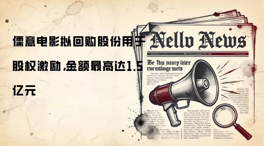 儒意电影拟回购股份用于股权激励,金额最高达1.5亿元