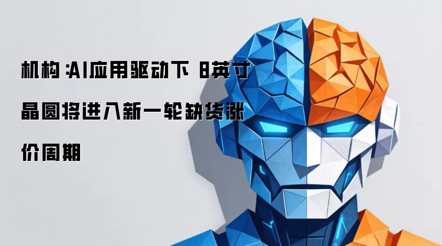 机构:AI应用驱动下 8英寸晶圆将进入新一轮缺货涨价周期