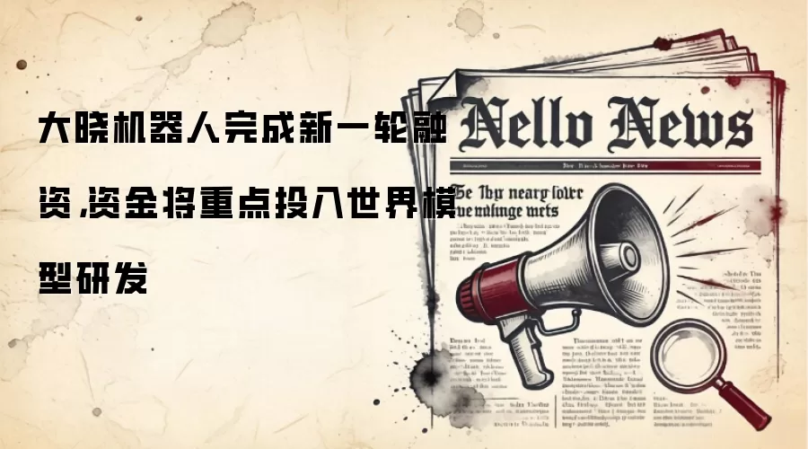 大晓机器人完成新一轮融资,资金将重点投入世界模型研发