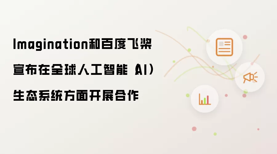 Imagination和百度飞桨宣布在全球人工智能(AI)生态系统方面开展合作