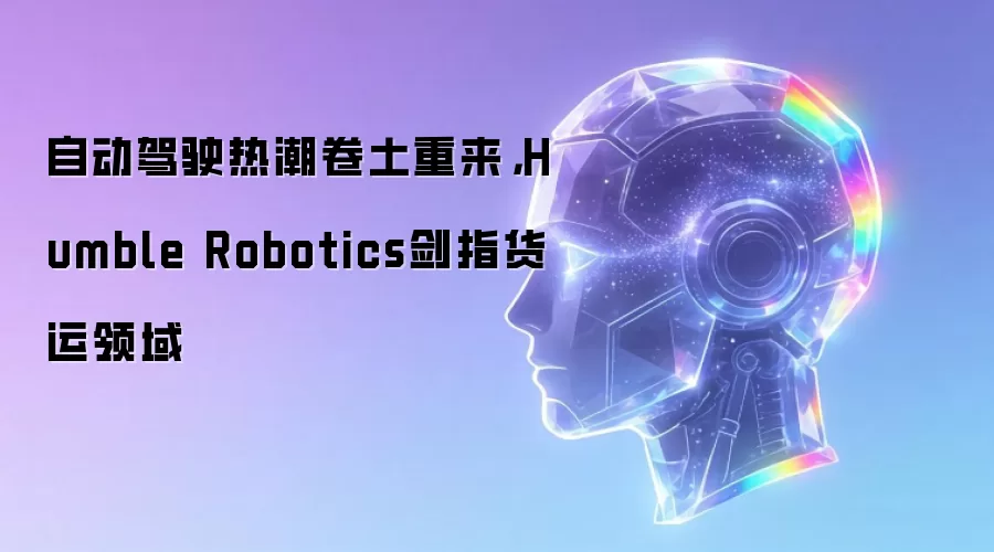 自动驾驶热潮卷土重来,Humble Robotics剑指货运领域