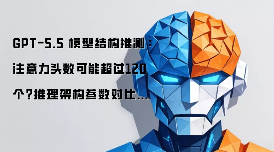 GPT-5.5 模型结构推测：注意力头数可能超过120个？推理架构参数对比与选型指南