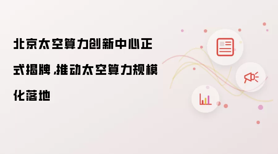 北京太空算力创新中心正式揭牌,推动太空算力规模化落地