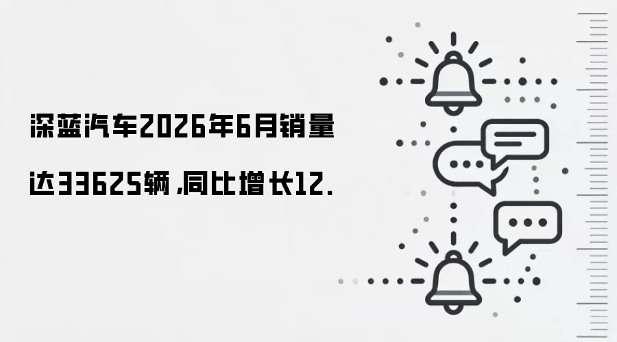 深蓝汽车2026年6月销量达33625辆,同比增长12.