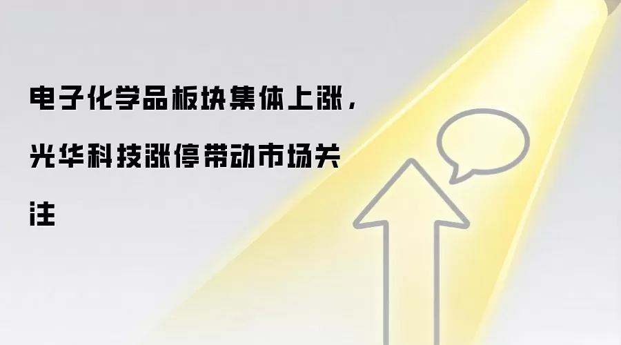 电子化学品板块集体上涨,光华科技涨停带动市场关注