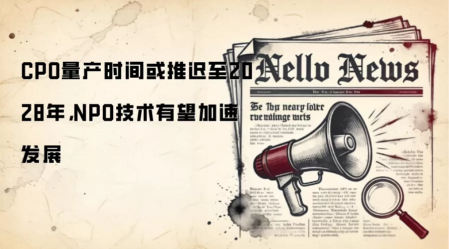 CPO量产时间或推迟至2028年，NPO技术有望加速发展
