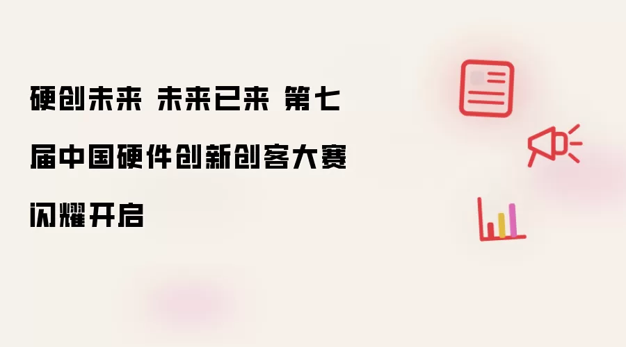 硬创未来 未来已来 第七届中国硬件创新创客大赛闪耀开启