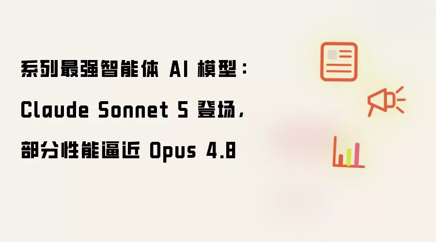 系列最强智能体 AI 模型:Claude Sonnet 5 登场,部分性能逼近 Opus 4.8