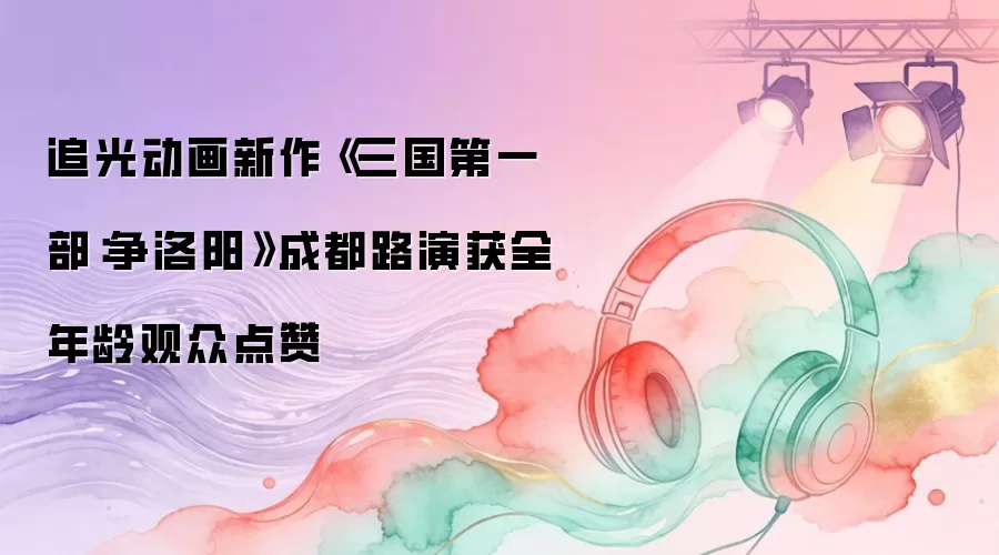 追光动画新作《三国第一部:争洛阳》成都路演获全年龄观众点赞