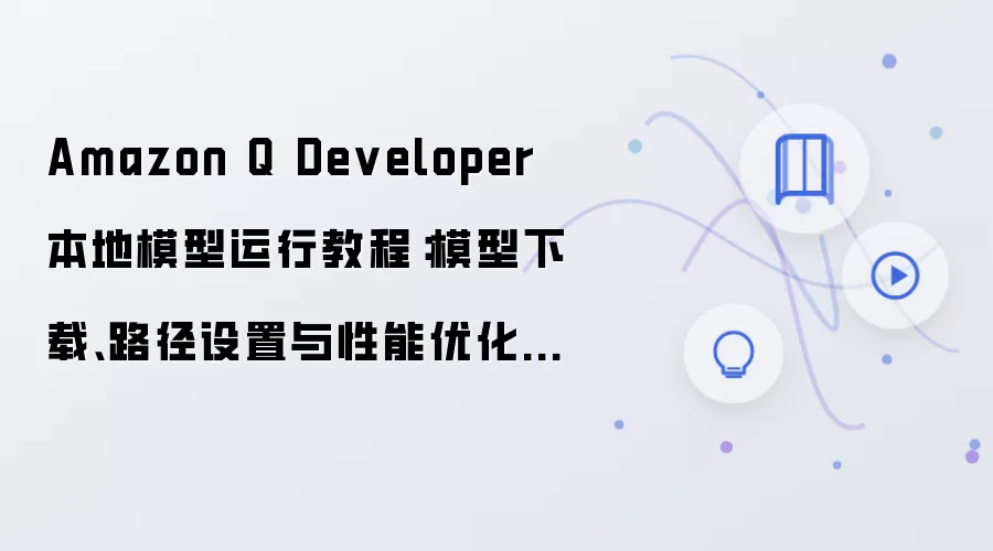 Amazon Q Developer 本地模型运行教程:模型下载、路径设置与性能优化指南