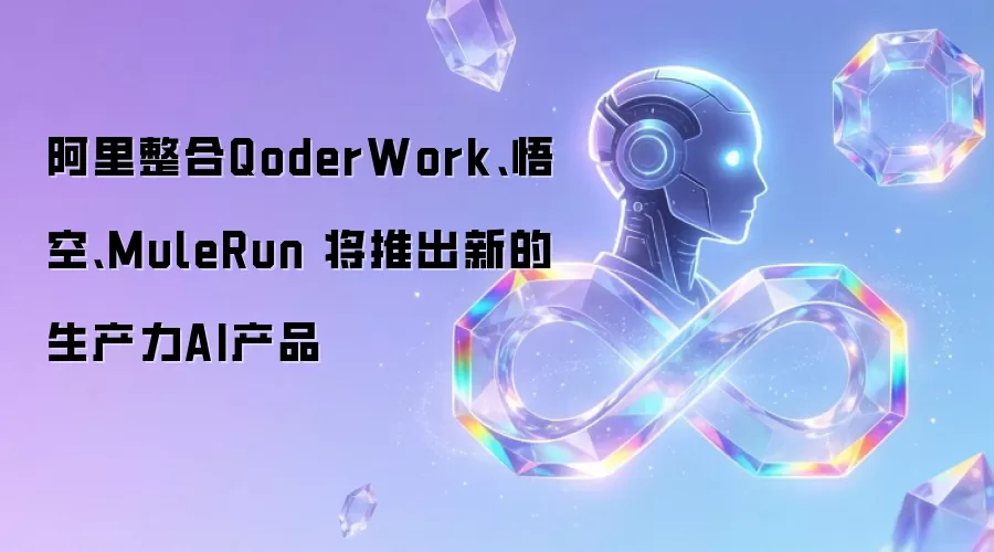 阿里整合QoderWork、悟空、MuleRun 将推出新的生产力AI产品