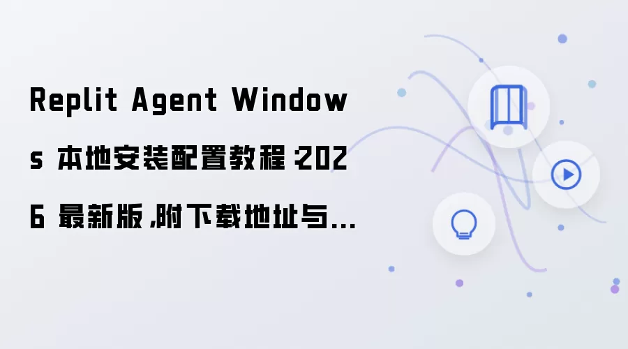 Replit Agent Windows 本地安装配置教程:2026 最新版,附下载地址与环境要求