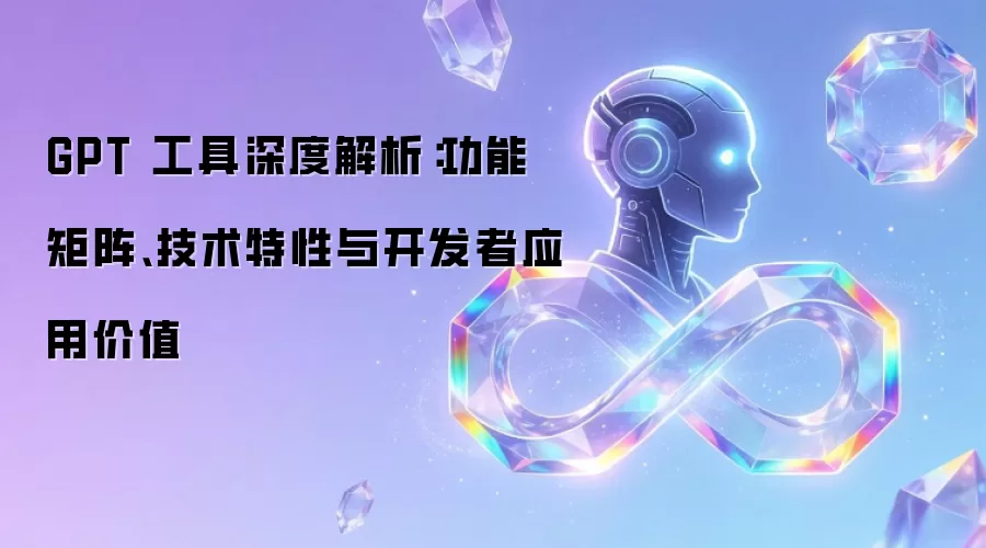 GPT 工具深度解析：功能矩阵、技术特性与开发者应用价值