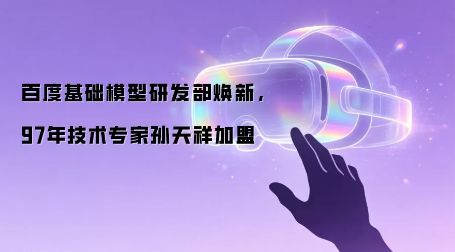 百度基础模型研发部焕新,97年技术专家孙天祥加盟