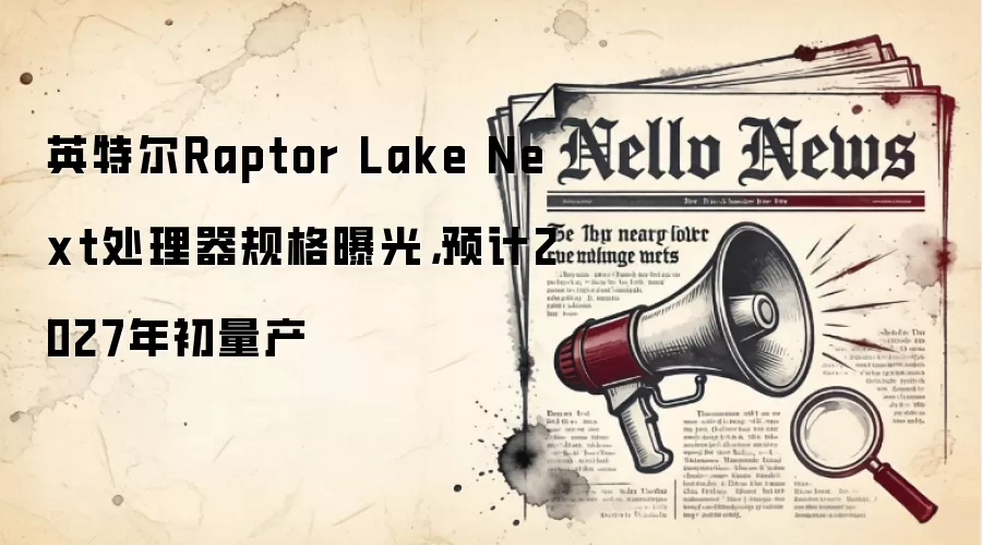 英特尔Raptor Lake Next处理器规格曝光,预计2027年初量产