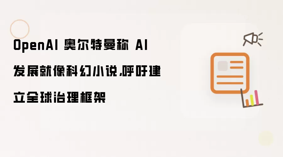 OpenAI 奥尔特曼称 AI 发展就像科幻小说,呼吁建立全球治理框架