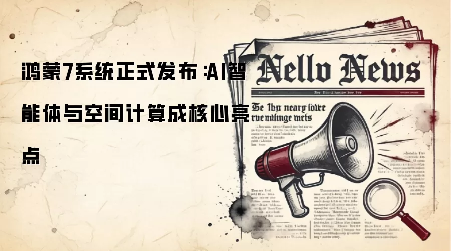 鸿蒙7系统正式发布:AI智能体与空间计算成核心亮点