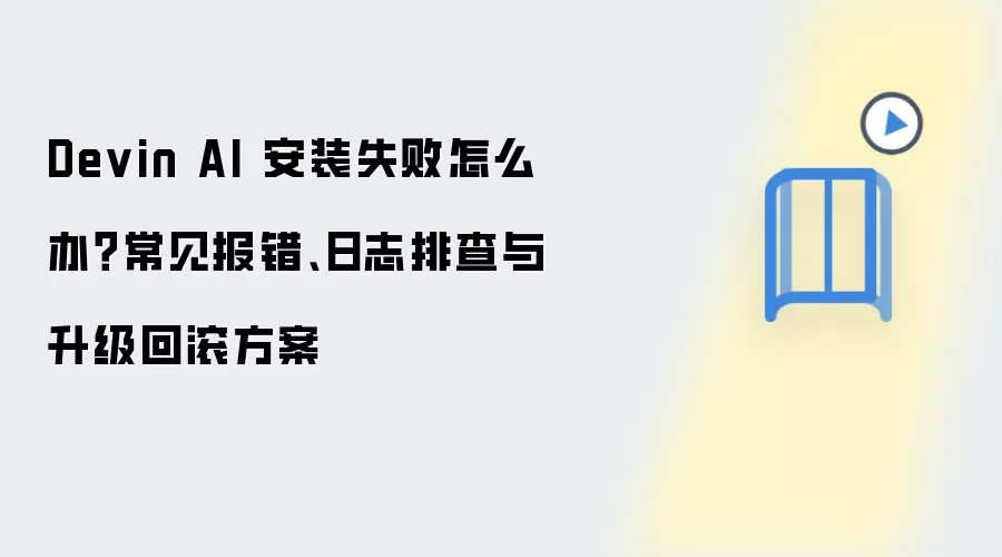 Devin AI 安装失败怎么办?常见报错、日志排查与升级回滚方案